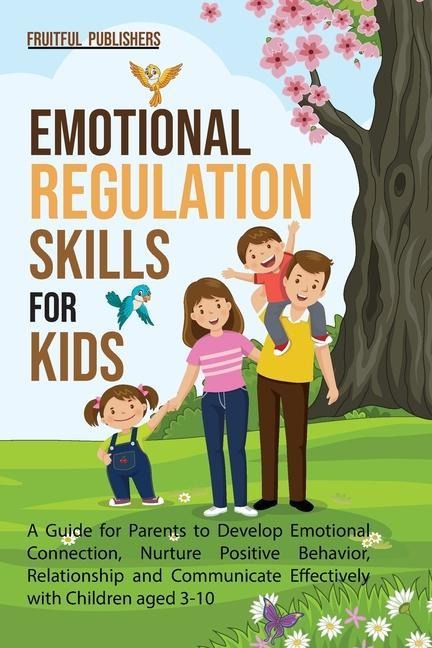 Emotional Regulation Skills for Kids: A Guide for Parents to Develop Emotional Connection, Nurture Positive Behavior, Relationship and Communicate Effectively with Children aged 3-10