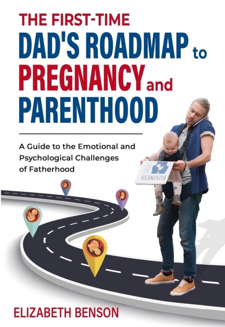 The First-Time Dad's Roadmap to Pregnancy and Parenthood: A Guide to the Emotional and Psychological Challenges of Fatherhood
