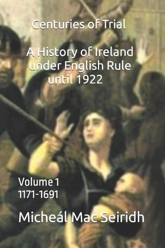 Centuries of Trial Volume 1 A History of Ireland Under English Rule, 1171-1691