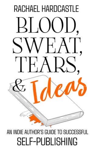 Blood, Sweat, Tears, & Ideas An Indie Author's Guide to Successful Self-Publishing