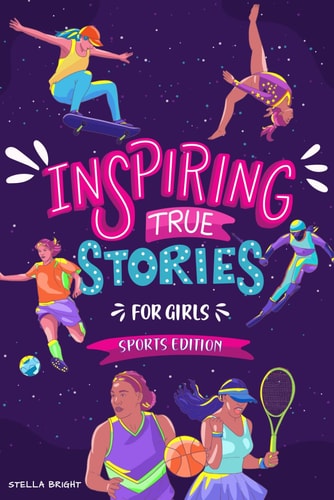 Inspiring True Stories for Girls - Sports Edition Explore the Amazing Journeys of 15 Incredible Female Athletes - with Valuable Life Lessons to Inspire, Empower, and Build Confidence in Girls