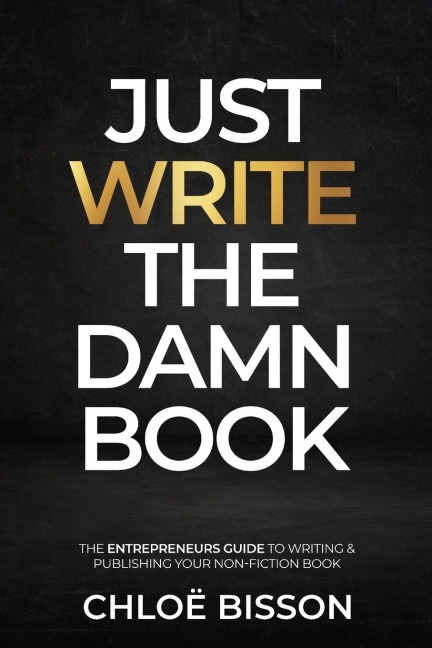 Just Write The Damn Book: The Entrepreneurs Guide to Writing and Publishing Your Non-Fiction Book