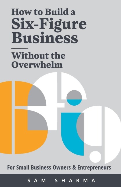 How to Build a Six-Figure Business  Without the Overwhelm: For Small Business Owners and Entrepreneurs
