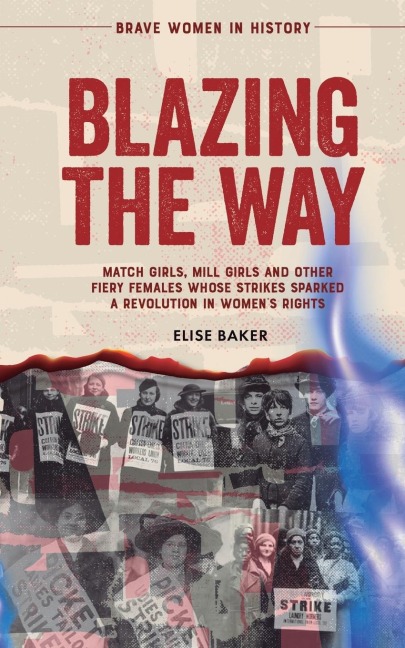 Blazing the Way: Match Girls, Mill Girls and Other Fiery Females Whose Strikes Sparked a Revolution in Womens Rights