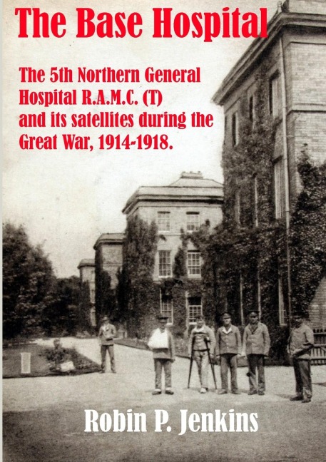 The Base Hospital: An Account of the 5th Northern General Hospital R.A.M.C.(T) and its satellites during the Great War