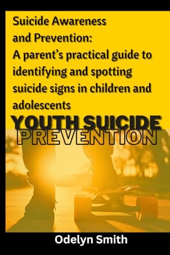 Suicide Awareness and Prevention A Parent's Practical Guide to Identifying and Spotting Suicide Signs in Children and Adolescents