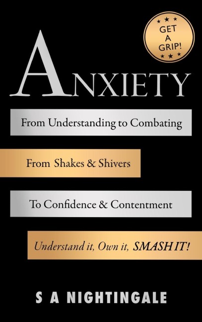 Get A Grip! Anxiety: From Understanding to Combating. From Shakes & Shivers to Confidence & Contentment. Understand It, Own It, Smash It!