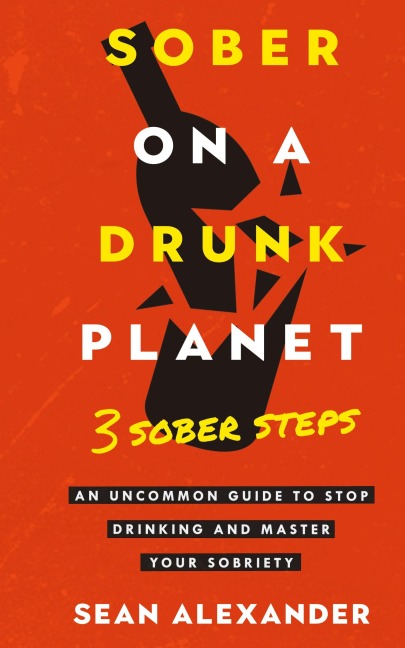 Sober On A Drunk Planet: 3 Sober Steps. An Uncommon Guide To Stop Drinking and Master Your Sobriety