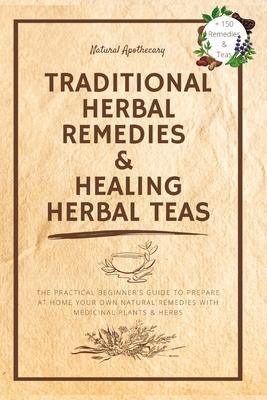 Traditional Herbal Remedies & Healing Herbal Teas: The Practical Beginners Guide to Prepare at Home Your Own Natural Remedies with Medicinal Plants & Herbs