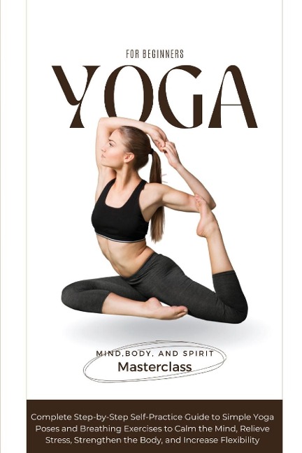Yoga for Beginners: A Complete Step-by-Step Self-Practice Guide to Simple Yoga Poses and Breathing Exercises to Calm the Mind, Relieve Stress, Strengthen the Body, and Increase Flexibility
