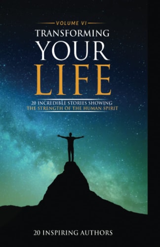 Transforming Your Life Volume VI 20 Incredible Stories Showing The Strength Of The Human Spirit