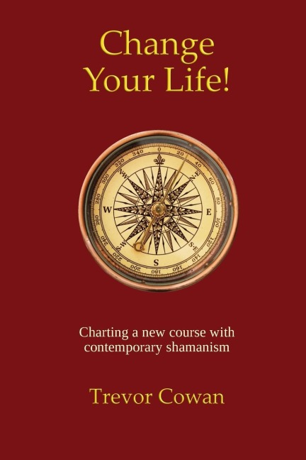 Change Your Life!: Charting a new course with contemporary shamanism