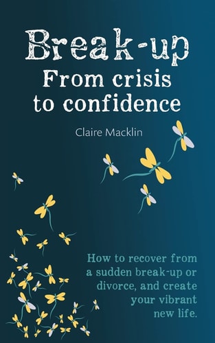 Break-up From Crisis to Confidence How to recover from a sudden break-up or divorce, and create your vibrant new life