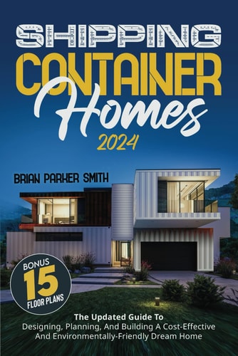 Shipping Container Homes: The Updated Guide To Designing, Planning, And Building A Cost-Effective And Environmentally-Friendly Dream Home