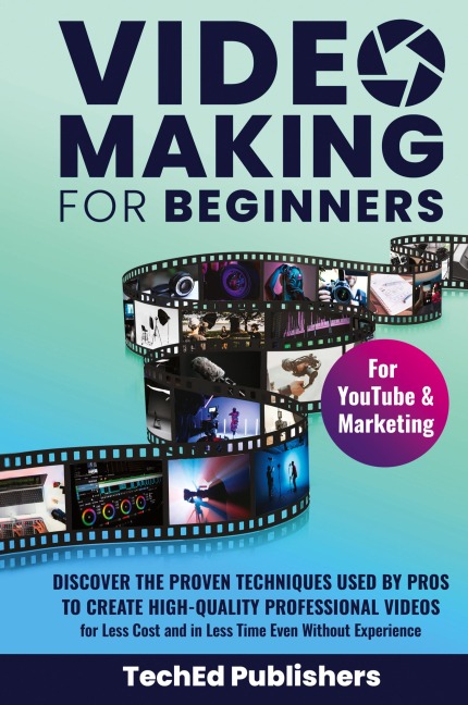 Video Making for Beginners: Discover the Proven Techniques Used by Pros to Create High-Quality Professional Videos for Less Cost and in Less Time Even Without Experience