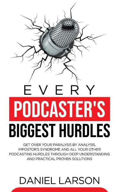 Every Podcasters Biggest Hurdles: Get Over your Paralysis by Analysis, Impostors Syndrome and All your Other Podcasting Hurdles Through Deep Understanding and Practical Proven Solutions: Get Over your Paralysis by Analysis, Impostors Syndrome and All y