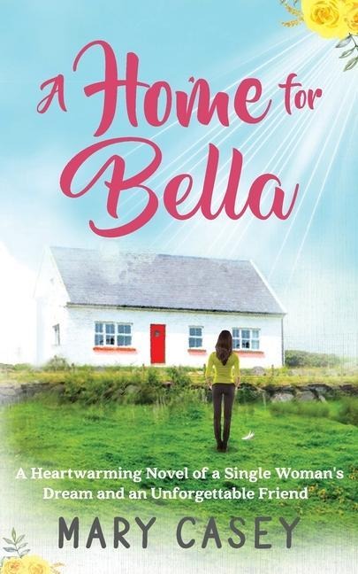 A Home for Bella: A Heartwarming Novel of a Single Womans Dream and an Unforgettable Friend