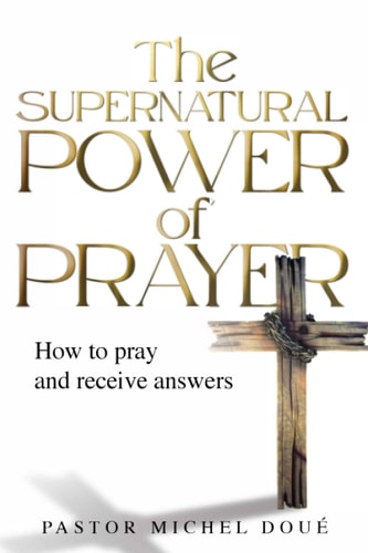 The Supernatural Power of Prayer How to Pray and Receive Answers