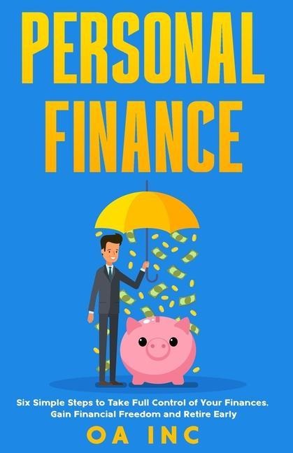Personal Finance: Six Simple Steps to Take Full Control of Your Finances, Gain Financial Freedom, and Retire Early