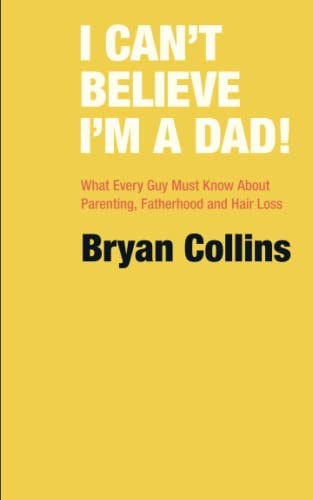 I Can't Believe I'm a Dad! What Every Guy Must Know About Parenting, Fatherhood and Hair Loss