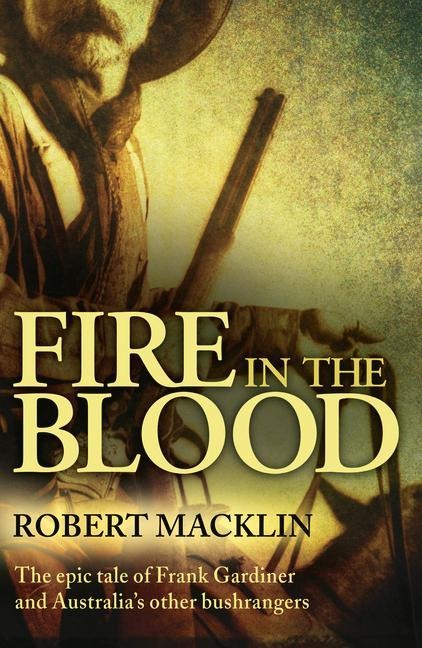 Fire in the Blood: The Epic Tale of Frank Gardiner and Australias Other Bushrangers