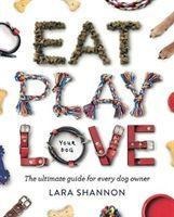 Eat, Play, Love (Your Dog): The Ultimate Guide for Every Dog Owner