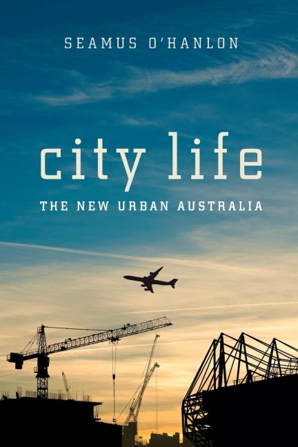 City Life: The New Urban Australia : The New Urban Australia Seamus O'Hanlon