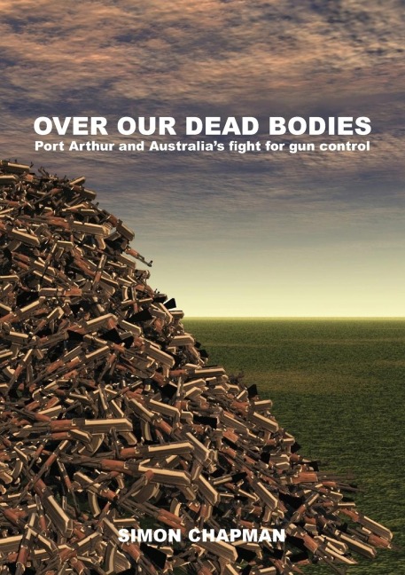Over Our Dead Bodies: Port Arthur and Australias Fight for Gun Control