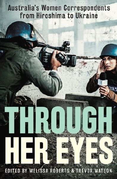Through Her Eyes: Australias Women Correspondents from Hiroshima to Ukraine
