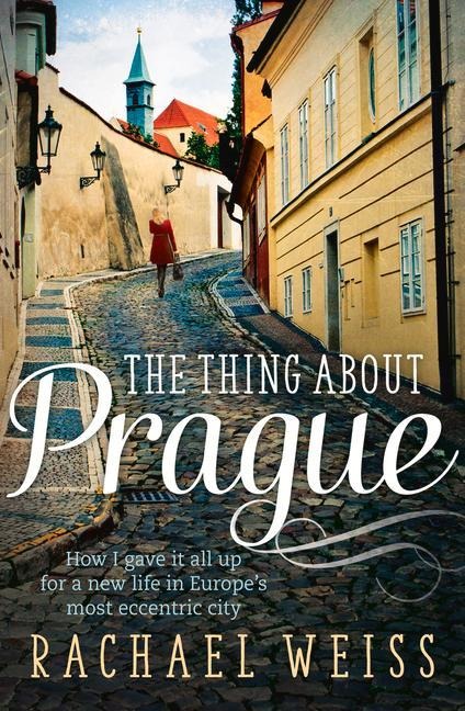 The Thing about Prague ...: How I Gave It All Up for a New Life in Europes Most Eccentric City