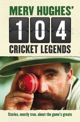 Merv Hughes 104 Cricket Legends: Stories, Mostly True, about the Games Greats