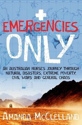 Emergencies Only: A Nurses Journey Through Natural Disasters, Extreme Poverty, Civil Wars and General Chaos