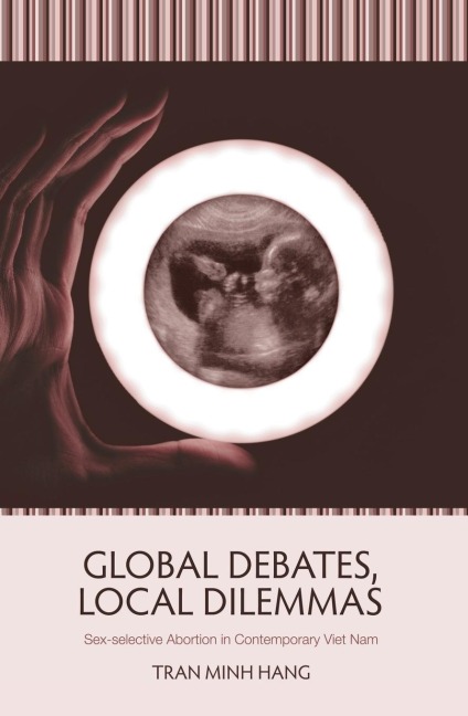 Global Debates, Local Dilemmas: Sex-selective Abortion in Contemporary Viet Nam (Vietnam Series)