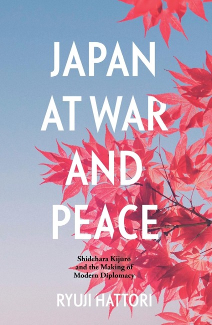 Japan at War and Peace: Shidehara Kij&#363;r&#333; and the Making of Modern Diplomacy