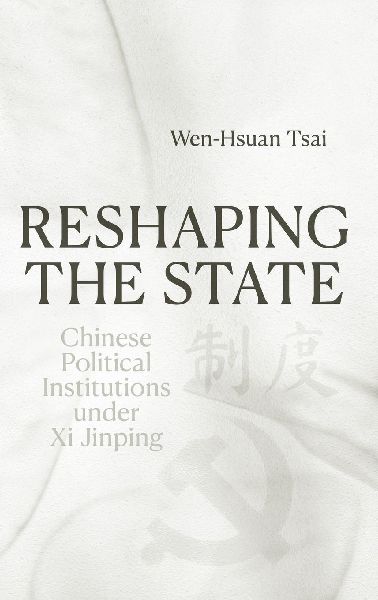 Reshaping the State: Chinese Political Institutions under Xi Jinping