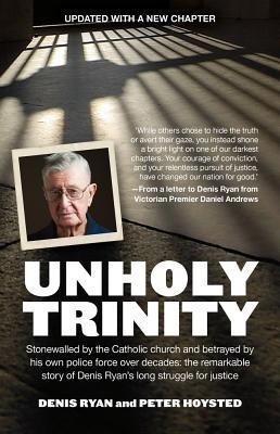 Unholy Trinity: Stonewalled by the Catholic Church and Betrayed by His Own Police Force Over Decades: The Remarkable Story of Denis Ryan's Long Struggle for Justice