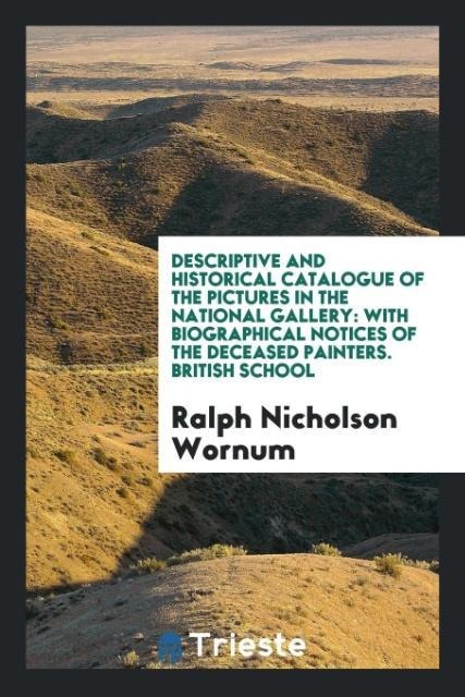 Descriptive and Historical Catalogue of the Pictures in the National Gallery: With Biographical Notices of the Deceased Painters. British School