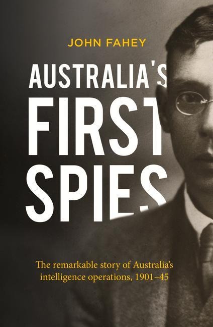 Australias First Spies: The Remarkable Story of Australias Intelligence Operations, 1901-45