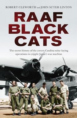 Raaf Black Cats: The Secret History of the Covert Catalina Mine-Laying Operations to Cripple Japans War Machine