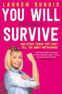 You Will (Probably) Survive: And Other Things They Dont Tell You about Motherhood