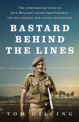 Bastard Behind the Lines: The Extraordinary Story of Jock McLarens Escape from Sandakan and His Guerrilla War Against the Japanese