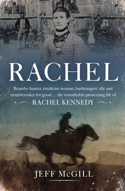 Rachel: Brumby Hunter, Medicine Woman, Bushrangers Ally and Troublemaker for Good . . . the Remarkable Pioneering Life of Rachel Kennedy