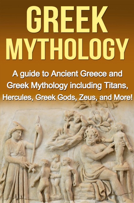 Greek Mythology: A Guide to Ancient Greece and Greek Mythology including Titans, Hercules, Greek Gods, Zeus, and More!