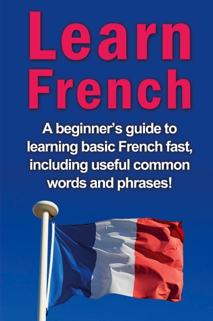 Learn French: A beginners guide to learning basic French fast, including useful common words and phrases!