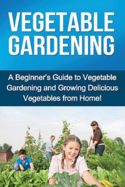 Vegetable Gardening: A beginners guide to vegetable gardening and growing delicious vegetables from home!