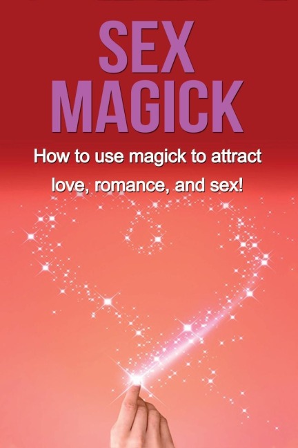 Sex Magick How to Use Magick to Attract Love, Romance, and Sex!