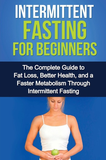 Intermittent Fasting For Beginners: The complete guide to fat loss, better health, and a faster metabolism through intermittent fasting