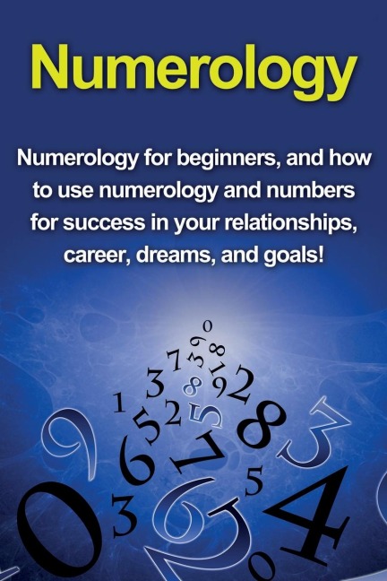 Numerology: Numerology for beginners, and how to use numerology and numbers for success in your relationships, career, dreams, and goals!