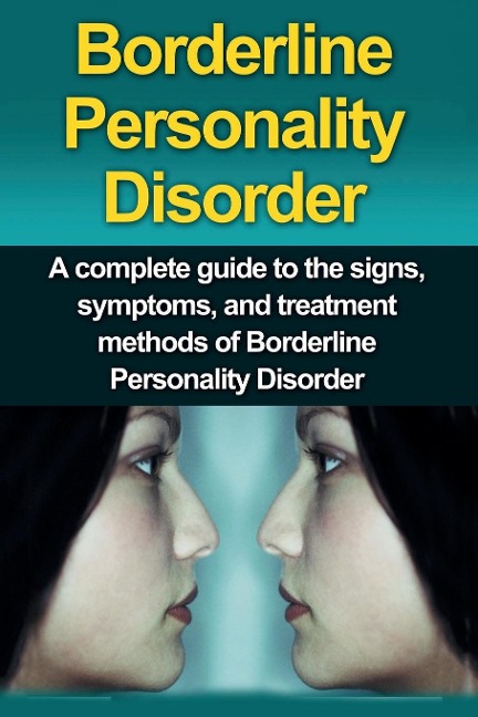 Borderline Personality Disorder: A Complete Guide to the Signs, Symptoms, and Treatment Methods of Borderline Personality Disorder