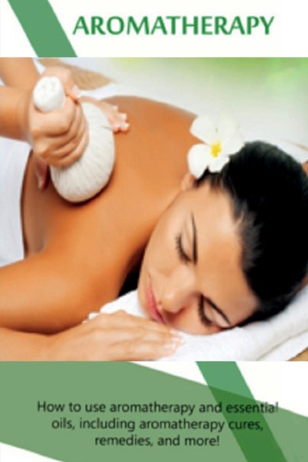 Aromatherapy: How to use aromatherapy and essential oils, including aromatherapy cures, remedies, and more!